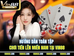 Hướng dẫn toàn tập chơi Tiến Lên Miền Nam tại Vin88
